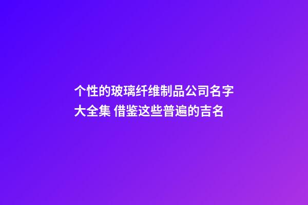 个性的玻璃纤维制品公司名字大全集 借鉴这些普遍的吉名